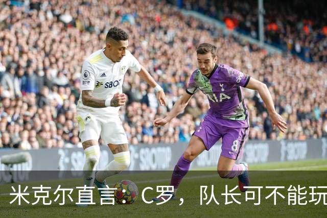 米克尔直言：C罗，队长可不能玩“失踪”！